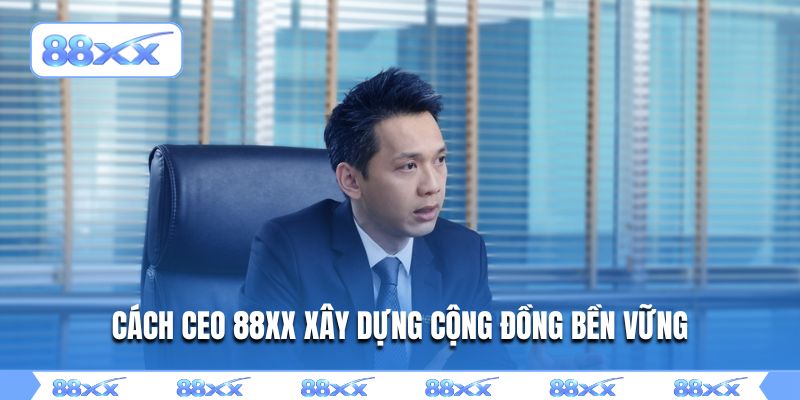 Cách CEO 88XX xây dựng cộng đồng bền vững